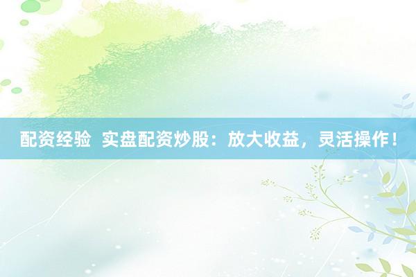 配资经验 实盘配资炒股:放大收益,灵活操作!