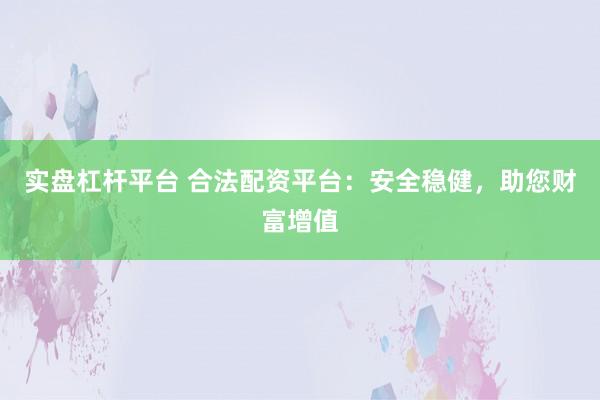 实盘杠杆平台 合法配资平台：安全稳健，助您财富增值