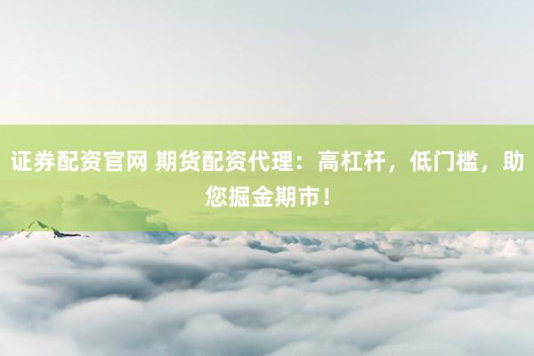 证券配资官网 期货配资代理：高杠杆，低门槛，助您掘金期市！