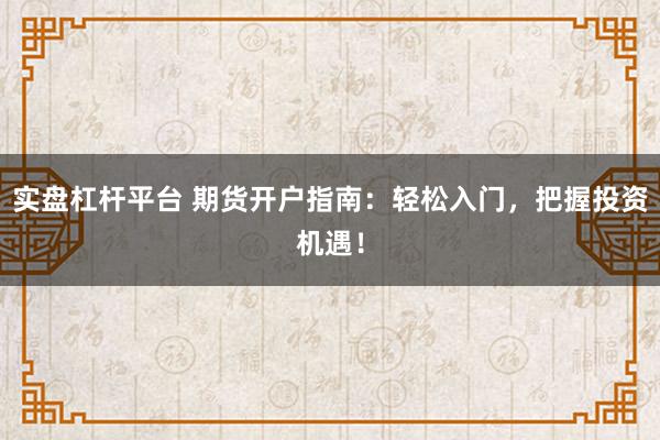 实盘杠杆平台 期货开户指南：轻松入门，把握投资机遇！