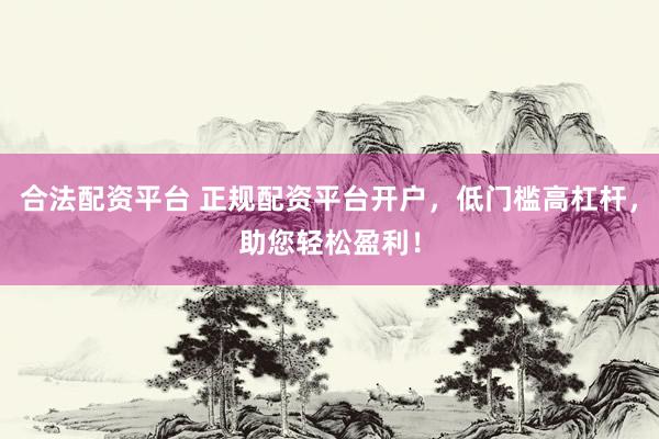 合法配资平台 正规配资平台开户，低门槛高杠杆，助您轻松盈利！
