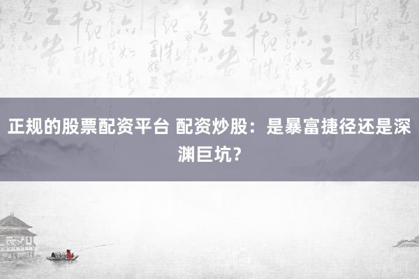 正规的股票配资平台 配资炒股：是暴富捷径还是深渊巨坑？