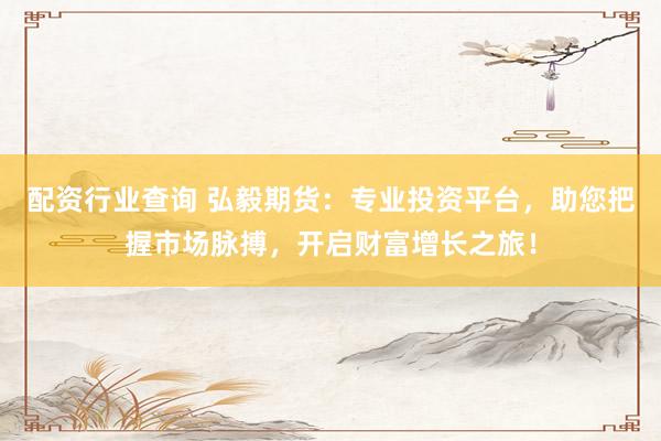 配资行业查询 弘毅期货：专业投资平台，助您把握市场脉搏，开启财富增长之旅！