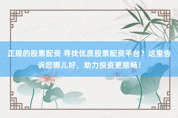 正规的股票配资 寻找优质股票配资平台？这里告诉您哪儿好，助力投资更顺畅！