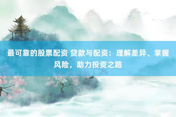 最可靠的股票配资 贷款与配资：理解差异、掌握风险，助力投资之路