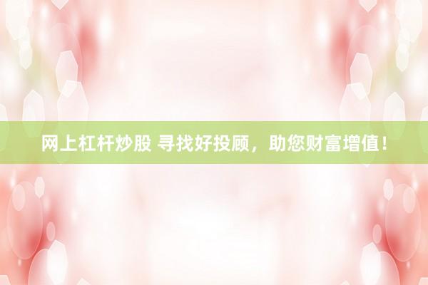 网上杠杆炒股 寻找好投顾，助您财富增值！