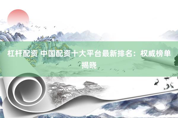 杠杆配资 中国配资十大平台最新排名：权威榜单揭晓