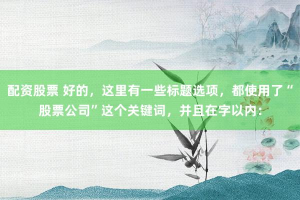 配资股票 好的，这里有一些标题选项，都使用了“股票公司”这个关键词，并且在字以内：