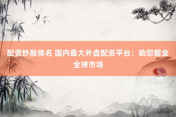 配资炒股排名 国内最大外盘配资平台：助您掘金全球市场