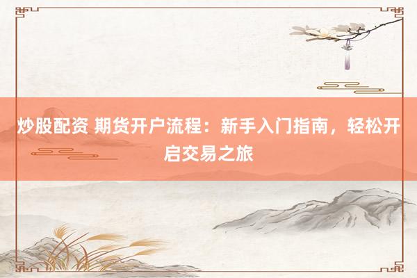 炒股配资 期货开户流程：新手入门指南，轻松开启交易之旅