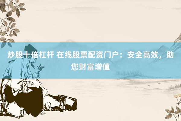 炒股十倍杠杆 在线股票配资门户：安全高效，助您财富增值