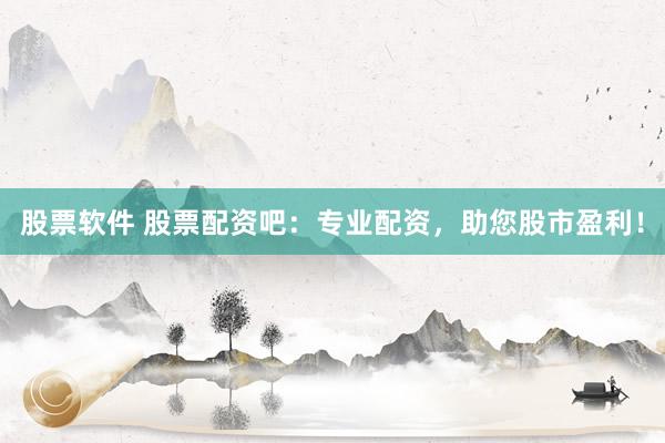 股票软件 股票配资吧：专业配资，助您股市盈利！