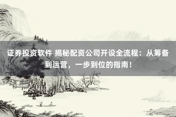 证券投资软件 揭秘配资公司开设全流程：从筹备到运营，一步到位的指南！