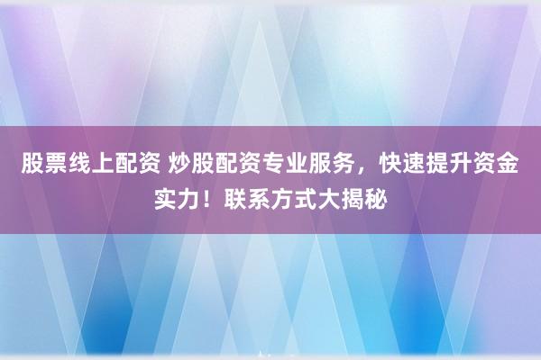 股票线上配资 炒股配资专业服务，快速提升资金实力！联系方式大揭秘