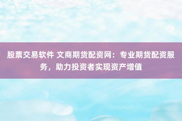股票交易软件 文商期货配资网：专业期货配资服务，助力投资者实现资产增值