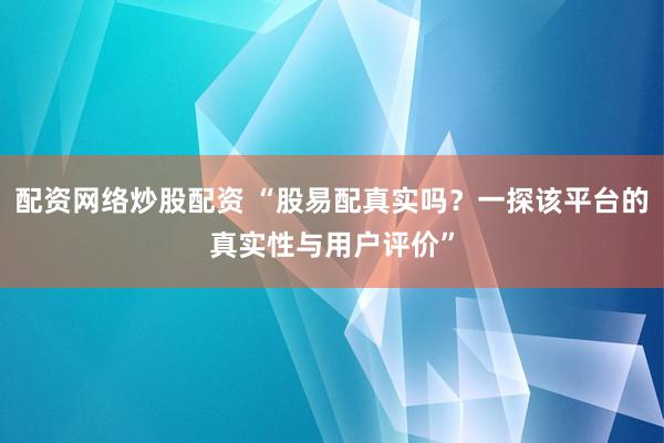 配资网络炒股配资 “股易配真实吗？一探该平台的真实性与用户评价”