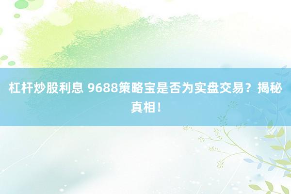杠杆炒股利息 9688策略宝是否为实盘交易？揭秘真相！