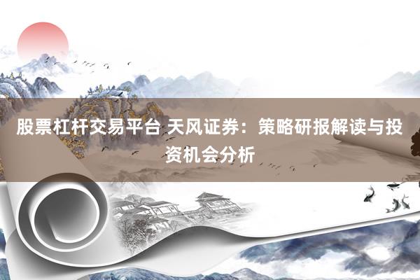 股票杠杆交易平台 天风证券：策略研报解读与投资机会分析