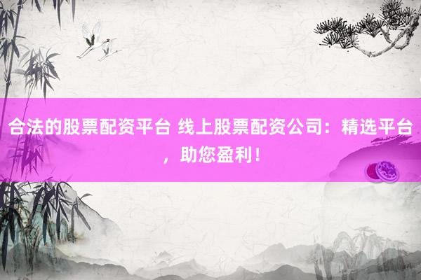 合法的股票配资平台 线上股票配资公司:精选平台,助您盈利!