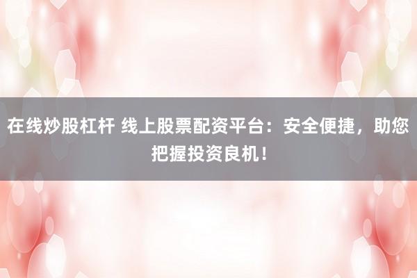 在线炒股杠杆 线上股票配资平台：安全便捷，助您把握投资良机！