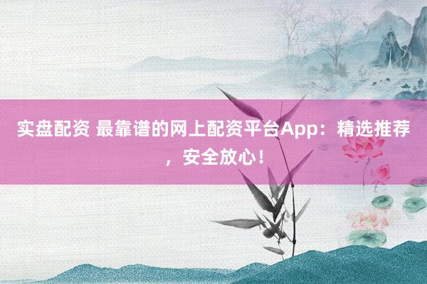 实盘配资 最靠谱的网上配资平台App：精选推荐，安全放心！