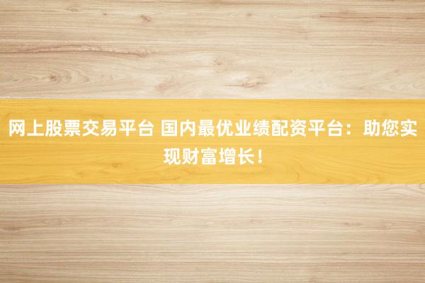 网上股票交易平台 国内最优业绩配资平台：助您实现财富增长！