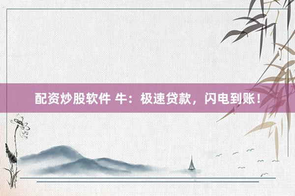 配资炒股软件 牛：极速贷款，闪电到账！