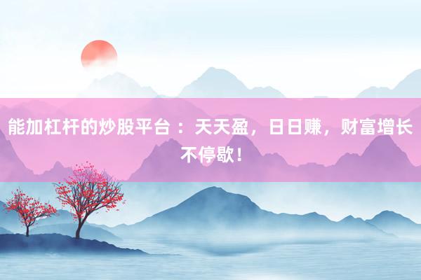 能加杠杆的炒股平台 ：天天盈，日日赚，财富增长不停歇！