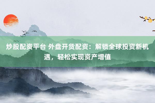 炒股配资平台 外盘开货配资:解锁全球投资新机遇,轻松实现资产增值