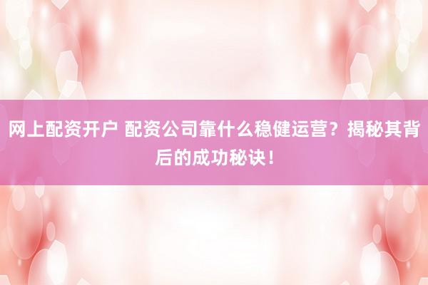 网上配资开户 配资公司靠什么稳健运营?揭秘其背后的成功秘诀!