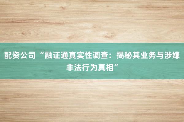 配资公司 “融证通真实性调查:揭秘其业务与涉嫌非法行为真相”