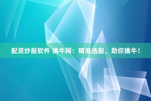 配资炒股软件 擒牛网：精准选股，助你擒牛！
