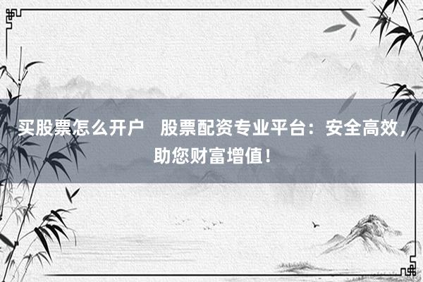 买股票怎么开户   股票配资专业平台：安全高效，助您财富增值！