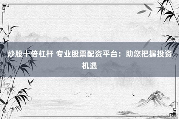 炒股十倍杠杆 专业股票配资平台：助您把握投资机遇