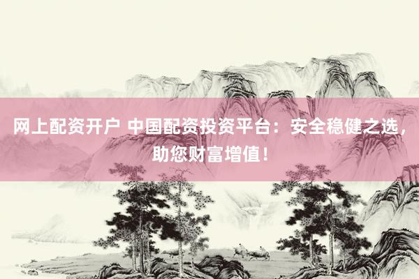 网上配资开户 中国配资投资平台：安全稳健之选，助您财富增值！