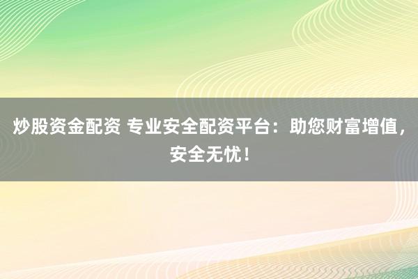 炒股资金配资 专业安全配资平台:助您财富增值,安全无忧!