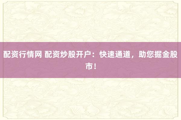 配资行情网 配资炒股开户：快速通道，助您掘金股市！