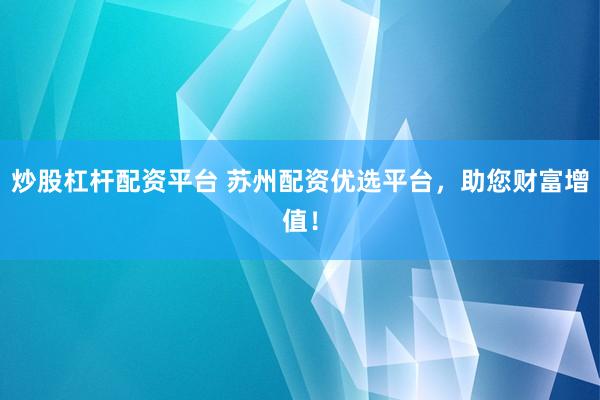 炒股杠杆配资平台 苏州配资优选平台，助您财富增值！