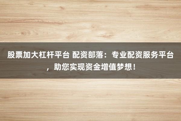 股票加大杠杆平台 配资部落：专业配资服务平台，助您实现资金增值梦想！