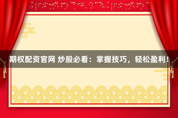 期权配资官网 炒股必看：掌握技巧，轻松盈利！
