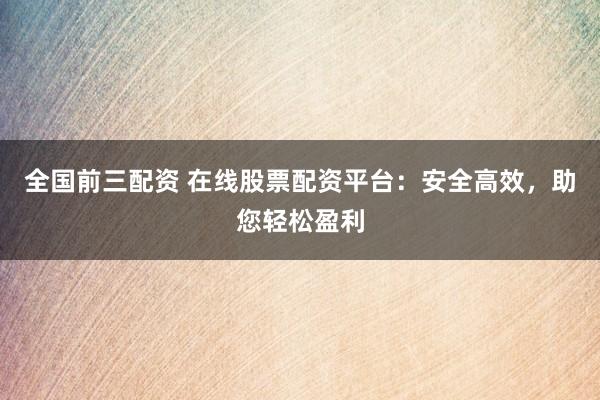 全国前三配资 在线股票配资平台：安全高效，助您轻松盈利