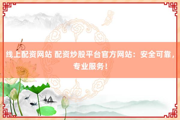 线上配资网站 配资炒股平台官方网站：安全可靠，专业服务！