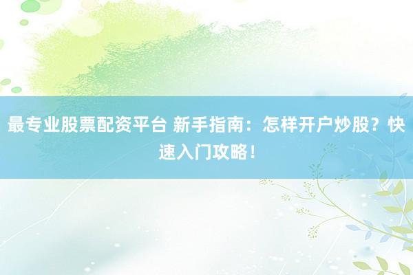 最专业股票配资平台 新手指南:怎样开户炒股?快速入门攻略!