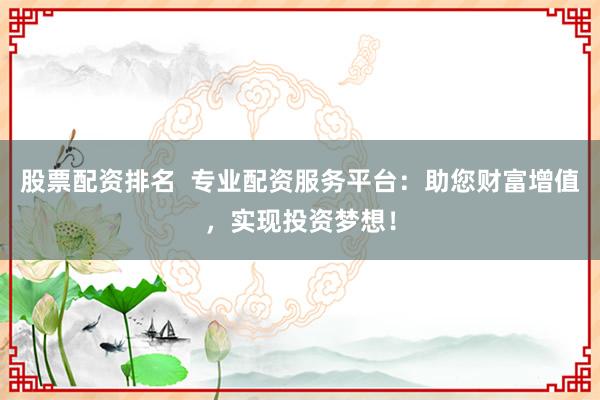 股票配资排名  专业配资服务平台：助您财富增值，实现投资梦想！