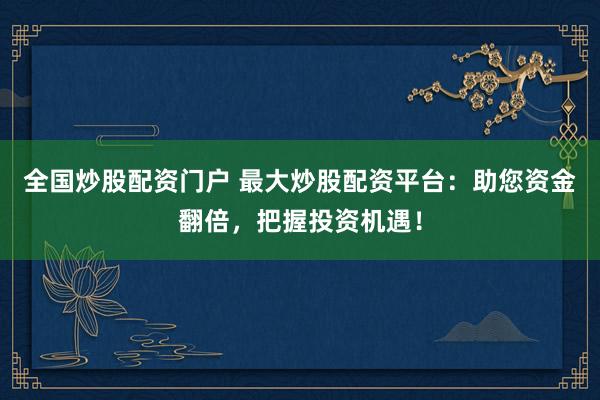 全国炒股配资门户 最大炒股配资平台：助您资金翻倍，把握投资机遇！