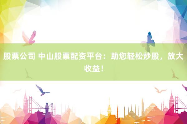 股票公司 中山股票配资平台：助您轻松炒股，放大收益！