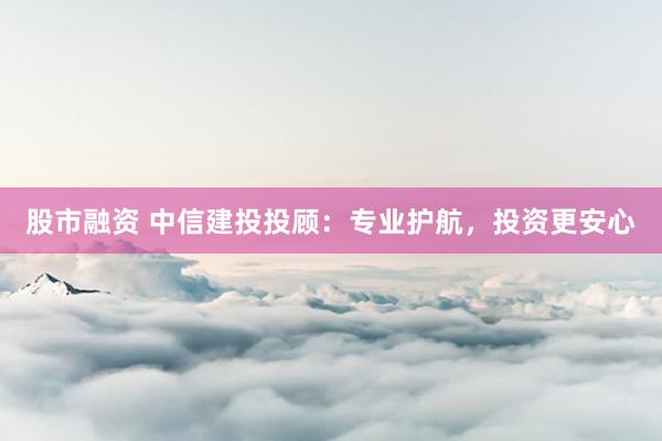 股市融资 中信建投投顾：专业护航，投资更安心
