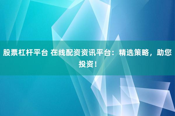 股票杠杆平台 在线配资资讯平台：精选策略，助您投资！