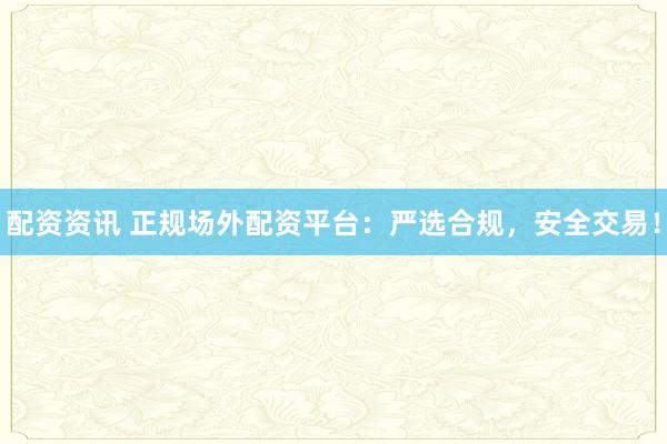 配资资讯 正规场外配资平台：严选合规，安全交易！