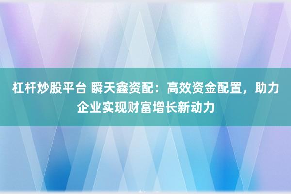 杠杆炒股平台 瞬天鑫资配：高效资金配置，助力企业实现财富增长新动力
